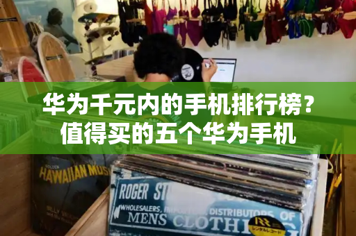华为千元内的手机排行榜？值得买的五个华为手机-第1张图片-星选测评
