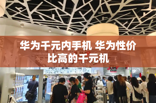 华为千元内手机 华为性价比高的千元机-第1张图片-星选测评