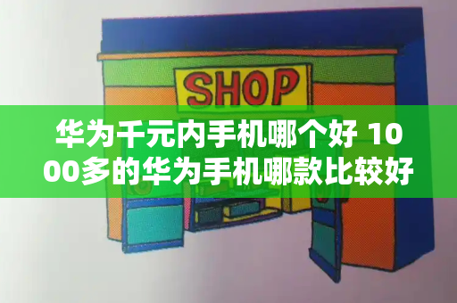 华为千元内手机哪个好 1000多的华为手机哪款比较好-第1张图片-星选测评