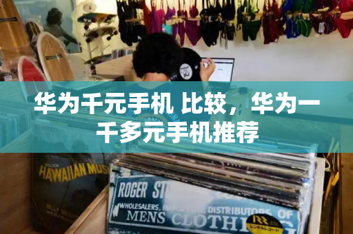 华为千元手机 比较，华为一千多元手机推荐