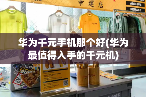 华为千元手机那个好(华为最值得入手的千元机)-第1张图片-星选测评