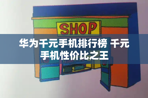 华为千元手机排行榜 千元手机性价比之王-第1张图片-星选测评