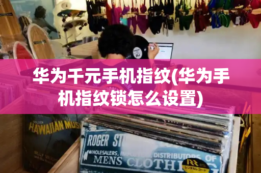 华为千元手机指纹(华为手机指纹锁怎么设置)-第1张图片-星选测评