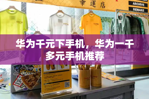 华为千元下手机，华为一千多元手机推荐-第1张图片-星选测评