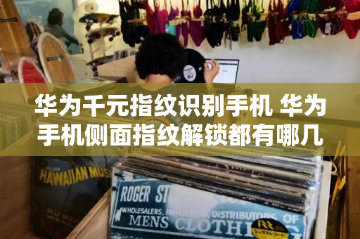 华为千元指纹识别手机 华为手机侧面指纹解锁都有哪几款-第1张图片-星选测评