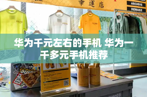 华为千元左右的手机 华为一千多元手机推荐