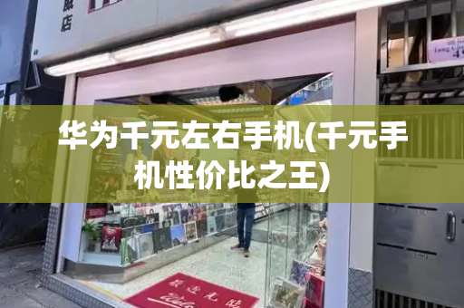 华为千元左右手机(千元手机性价比之王)
