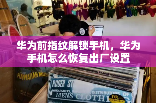 华为前指纹解锁手机，华为手机怎么恢复出厂设置-第1张图片-星选测评