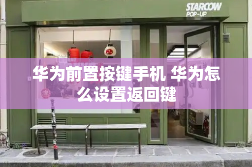 华为前置按键手机 华为怎么设置返回键