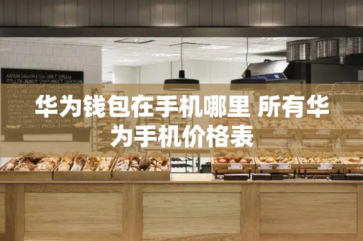 华为钱包在手机哪里 所有华为手机价格表-第1张图片-星选测评