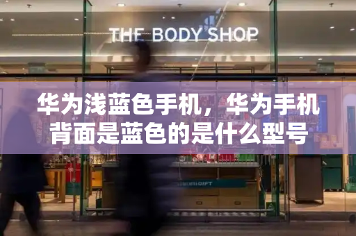 华为浅蓝色手机，华为手机背面是蓝色的是什么型号-第1张图片-星选测评