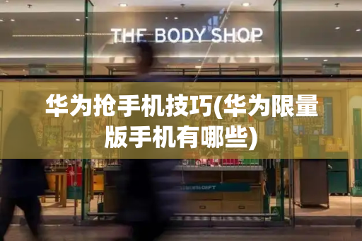 华为抢手机技巧(华为限量版手机有哪些)-第1张图片-星选测评