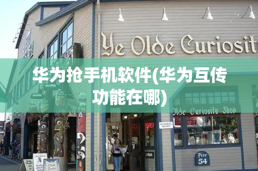 华为抢手机软件(华为互传功能在哪)