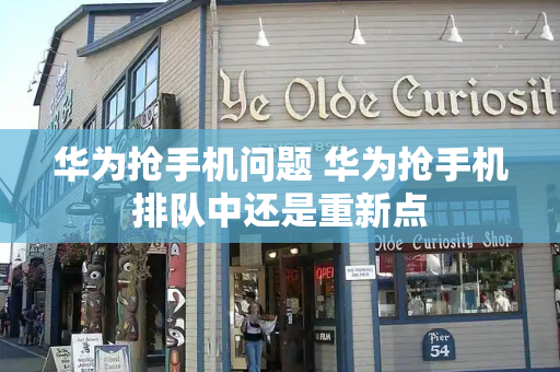 华为抢手机问题 华为抢手机排队中还是重新点