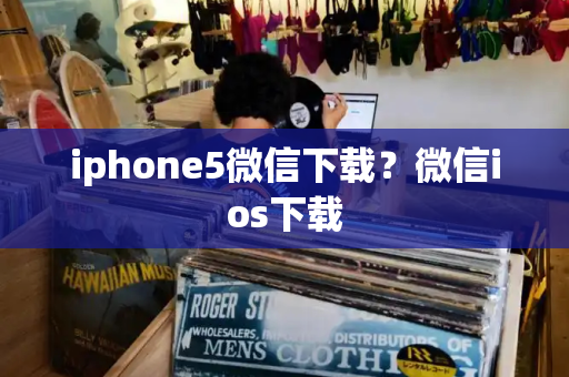 iphone5微信下载？微信ios下载