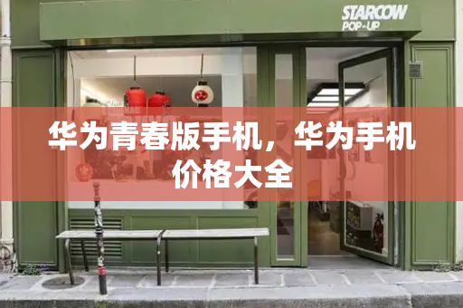 华为青春版手机，华为手机价格大全