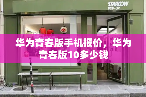 华为青春版手机报价，华为青春版10多少钱