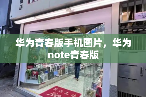 华为青春版手机图片，华为note青春版