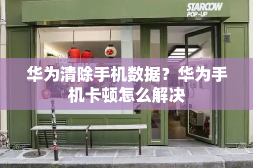 华为清除手机数据？华为手机卡顿怎么解决