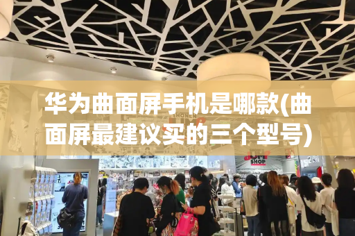 华为曲面屏手机是哪款(曲面屏最建议买的三个型号)-第1张图片-星选测评