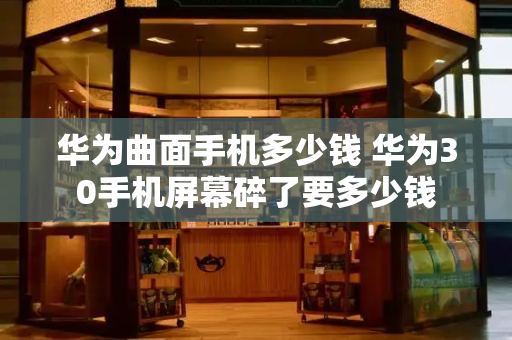 华为曲面手机多少钱 华为30手机屏幕碎了要多少钱