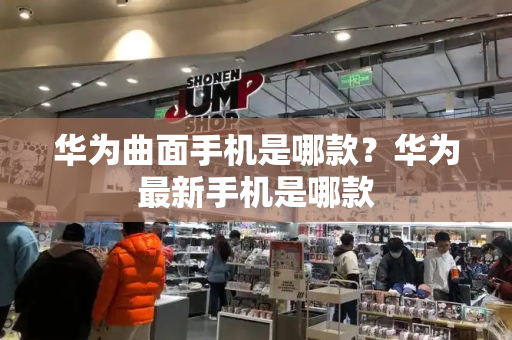 华为曲面手机是哪款？华为最新手机是哪款
