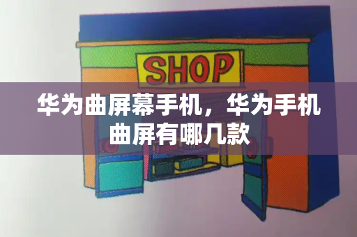 华为曲屏幕手机，华为手机曲屏有哪几款-第1张图片-星选测评