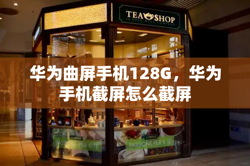 华为曲屏手机128G，华为手机截屏怎么截屏