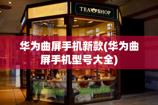 华为曲屏手机新款(华为曲屏手机型号大全)