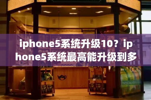 iphone5系统升级10？iphone5系统最高能升级到多少