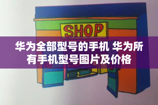 华为全部型号的手机 华为所有手机型号图片及价格-第1张图片-星选测评