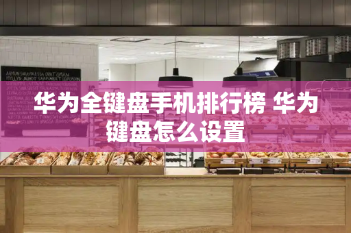 华为全键盘手机排行榜 华为键盘怎么设置-第1张图片-星选测评