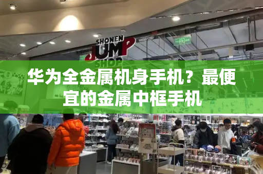 华为全金属机身手机？最便宜的金属中框手机