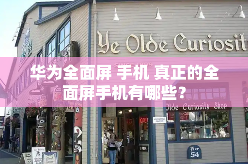 华为全面屏 手机 真正的全面屏手机有哪些？