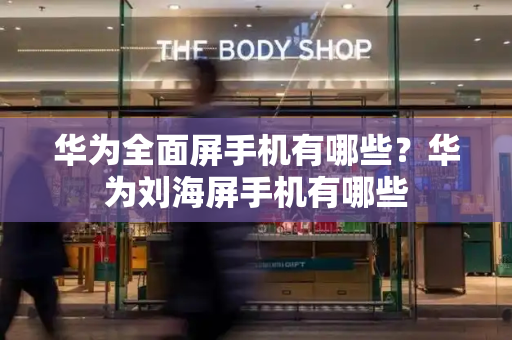 华为全面屏手机有哪些？华为刘海屏手机有哪些-第1张图片-星选测评