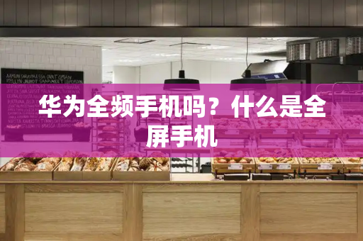 华为全频手机吗？什么是全屏手机