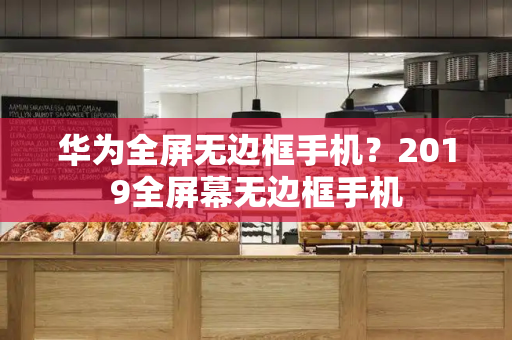 华为全屏无边框手机？2019全屏幕无边框手机-第1张图片-星选测评