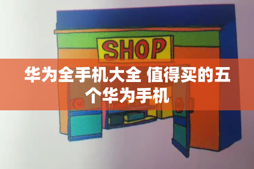 华为全手机大全 值得买的五个华为手机-第1张图片-星选测评