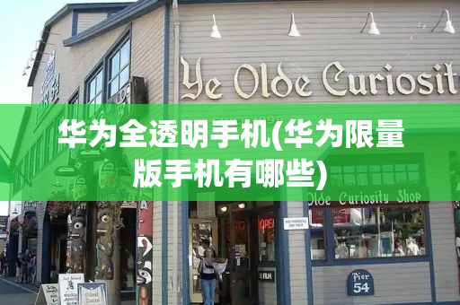 华为全透明手机(华为限量版手机有哪些)