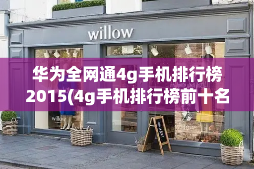 华为全网通4g手机排行榜2015(4g手机排行榜前十名)