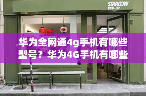 华为全网通4g手机有哪些型号？华为4G手机有哪些-第1张图片-星选测评