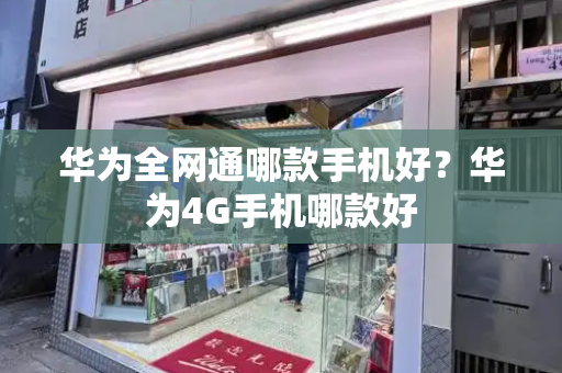 华为全网通哪款手机好？华为4G手机哪款好