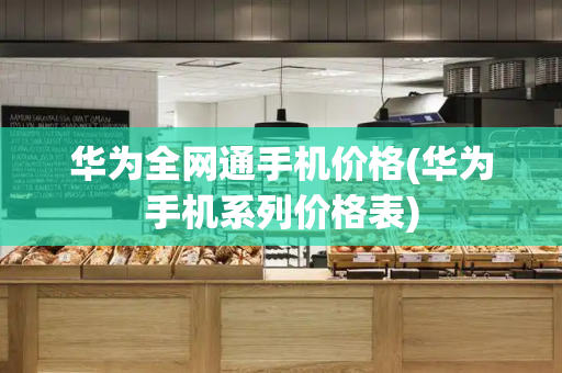 华为全网通手机价格(华为手机系列价格表)