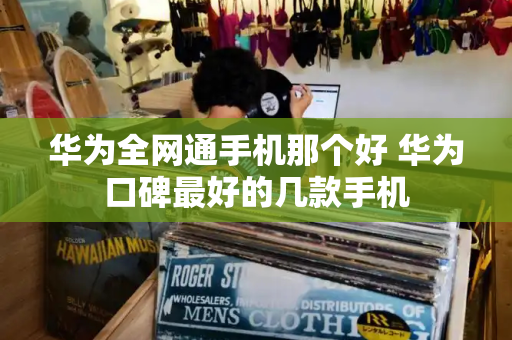 华为全网通手机那个好 华为口碑最好的几款手机-第1张图片-星选测评