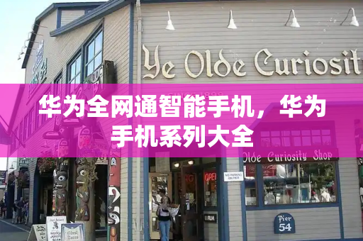 华为全网通智能手机，华为手机系列大全