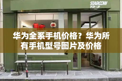 华为全系手机价格？华为所有手机型号图片及价格-第1张图片-星选测评