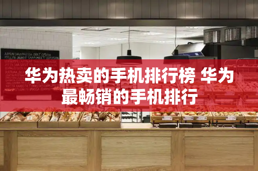 华为热卖的手机排行榜 华为最畅销的手机排行-第1张图片-星选测评