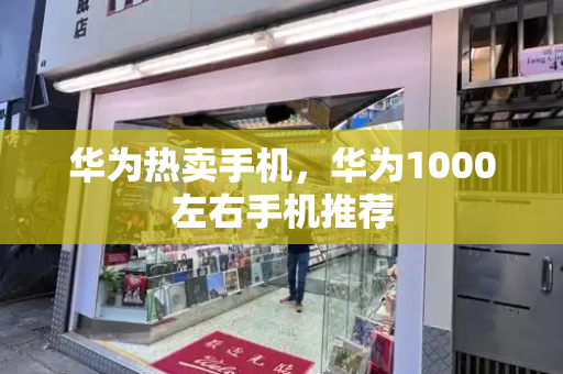 华为热卖手机，华为1000左右手机推荐-第1张图片-星选测评