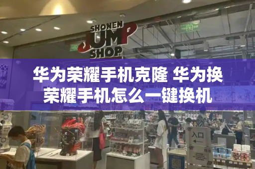 华为荣耀手机克隆 华为换荣耀手机怎么一键换机-第1张图片-星选测评