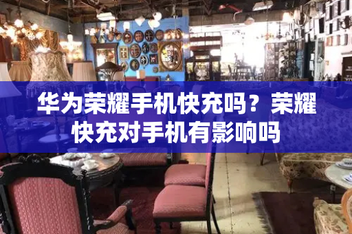 华为荣耀手机快充吗？荣耀快充对手机有影响吗-第1张图片-星选测评